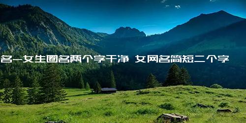 网名-女生圈名两个字干净 女网名简短二个字